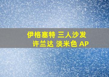 伊格塞特 三人沙发 许兰达 淡米色 AP